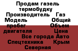 Продам газель термобудку › Производитель ­ Газ › Модель ­ 33 022 › Общий пробег ­ 78 000 › Объем двигателя ­ 2 300 › Цена ­ 80 000 - Все города Авто » Спецтехника   . Крым,Северная